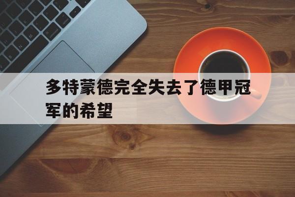 开云体育官网-多特蒙德完全失去了德甲冠军的希望