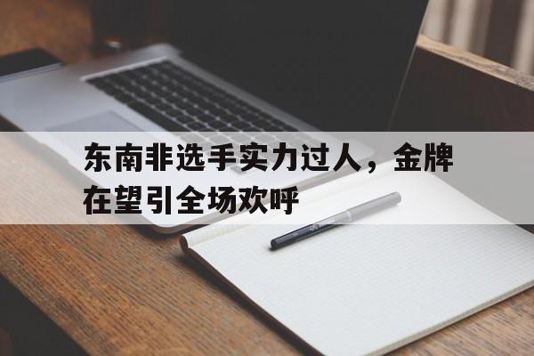 开云体育-东南非选手实力过人，金牌在望引全场欢呼